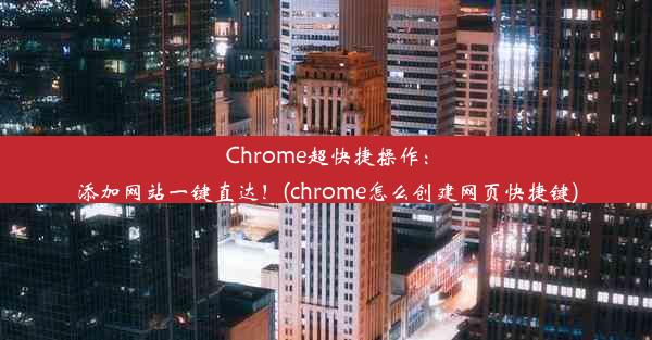 Chrome超快捷操作：添加网站一键直达！(chrome怎么创建网页快捷键)