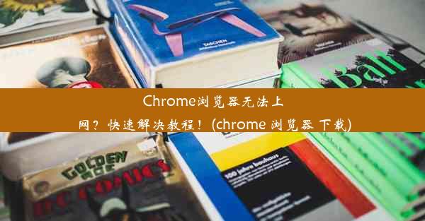 Chrome浏览器无法上网？快速解决教程！(chrome 浏览器 下载)