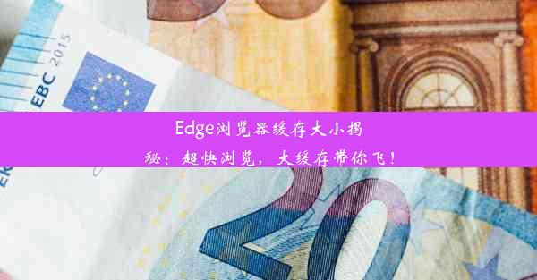 Edge浏览器缓存大小揭秘：超快浏览，大缓存带你飞！