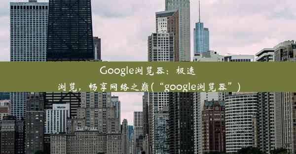 Google浏览器：极速浏览，畅享网络之巅(“google浏览器”)