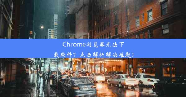 Chrome浏览器无法下载软件？点击解析解决难题！