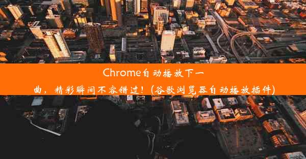 Chrome自动播放下一曲，精彩瞬间不容错过！(谷歌浏览器自动播放插件)