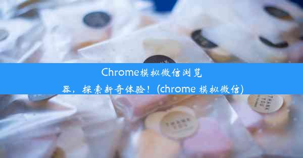 Chrome模拟微信浏览器，探索新奇体验！(chrome 模拟微信)