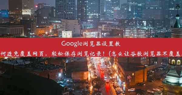 Google浏览器设置教程：如何避免覆盖网页，轻松保存浏览记录！(怎么让谷歌浏览器不覆盖原网页)