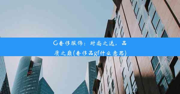 G奢侈服饰：时尚之选，品质之巅(奢侈品gf什么意思)