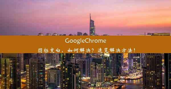 GoogleChrome图标变白，如何解决？速览解决方法！