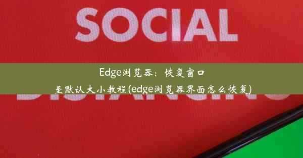 Edge浏览器：恢复窗口至默认大小教程(edge浏览器界面怎么恢复)