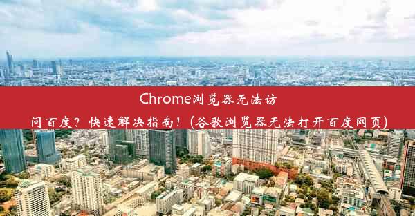 Chrome浏览器无法访问百度？快速解决指南！(谷歌浏览器无法打开百度网页)