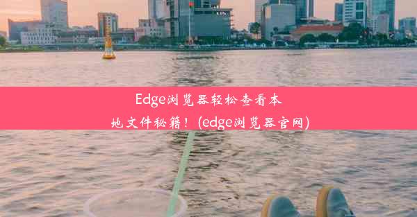 Edge浏览器轻松查看本地文件秘籍！(edge浏览器官网)