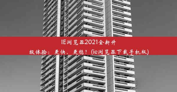 IE浏览器2021全新升级体验：更快、更稳！(ie浏览器下载手机版)