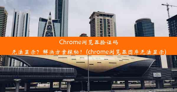 Chrome浏览器验证码无法显示？解决方案探秘！(chrome浏览器图片无法显示)