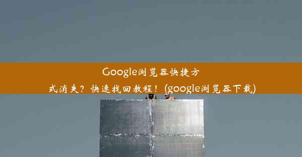 Google浏览器快捷方式消失？快速找回教程！(google浏览器下载)