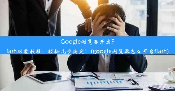 Google浏览器开启Flash功能教程：轻松几步搞定！(google浏览器怎么开启flash)