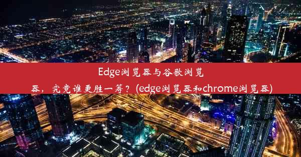 Edge浏览器与谷歌浏览器，究竟谁更胜一筹？(edge浏览器和chrome浏览器)