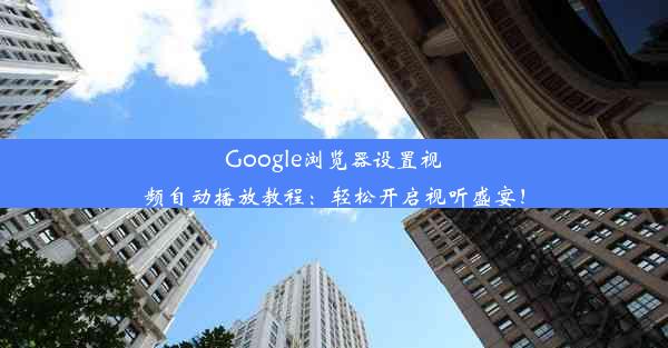 Google浏览器设置视频自动播放教程：轻松开启视听盛宴！