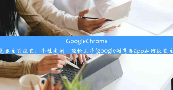 GoogleChrome浏览器主页设置：个性定制，轻松上手(google浏览器app如何设置主页)