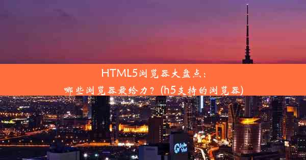 HTML5浏览器大盘点：哪些浏览器最给力？(h5支持的浏览器)