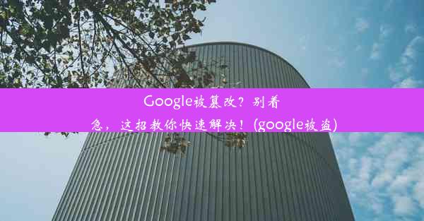 Google被篡改？别着急，这招教你快速解决！(google被盗)