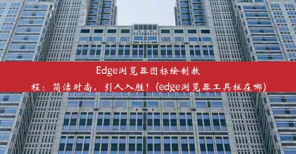 Edge浏览器图标绘制教程：简洁时尚，引人入胜！(edge浏览器工具栏在哪)