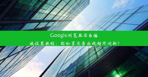 Google浏览器后台播放设置教程：轻松享受音乐视频不间断！