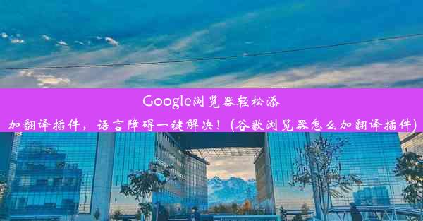 Google浏览器轻松添加翻译插件，语言障碍一键解决！(谷歌浏览器怎么加翻译插件)