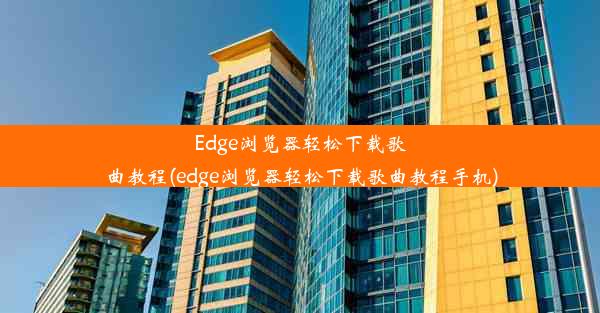 Edge浏览器轻松下载歌曲教程(edge浏览器轻松下载歌曲教程手机)