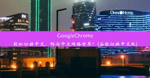 GoogleChrome轻松切换中文，畅游中文网络世界！(谷歌切换中文版)