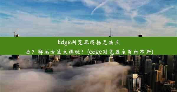 Edge浏览器图标无法点击？解决方法大揭秘！(edge浏览器主页打不开)