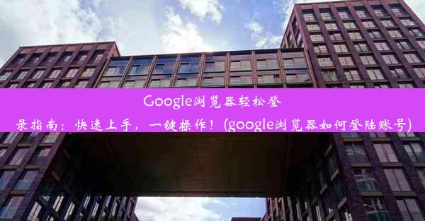 Google浏览器轻松登录指南：快速上手，一键操作！(google浏览器如何登陆账号)