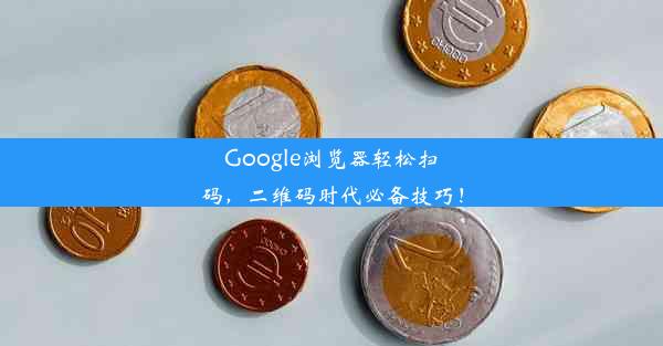 Google浏览器轻松扫码，二维码时代必备技巧！