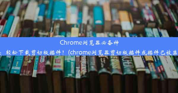 Chrome浏览器必备神器：轻松下载剪切板插件！(chrome浏览器剪切板插件或插件已被禁用)