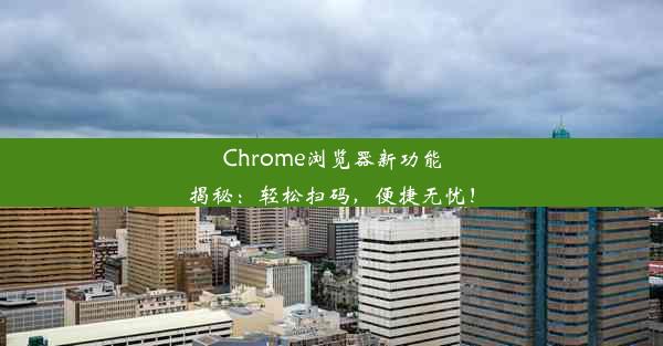 Chrome浏览器新功能揭秘：轻松扫码，便捷无忧！