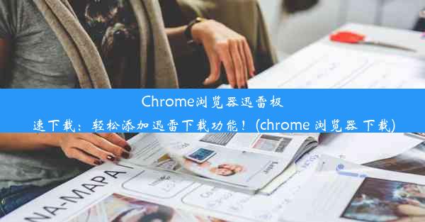 Chrome浏览器迅雷极速下载：轻松添加迅雷下载功能！(chrome 浏览器 下载)