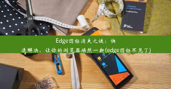 Edge图标消失之谜：快速解决，让你的浏览器焕然一新(edge图标不见了)