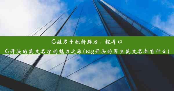 G姓男子独特魅力：探寻以G开头的英文名字的魅力之旅(以g开头的男生英文名都有什么)