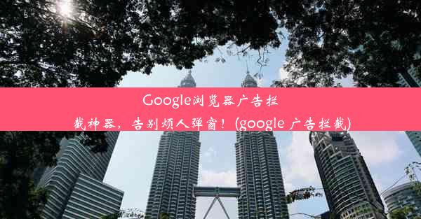 Google浏览器广告拦截神器，告别烦人弹窗！(google 广告拦截)