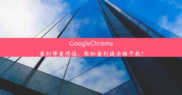 GoogleChrome告别弹窗烦恼，轻松告别提示框干扰！