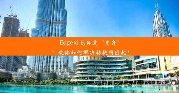 Edge浏览器遭“变身”！教你如何解决桔梗网困扰！