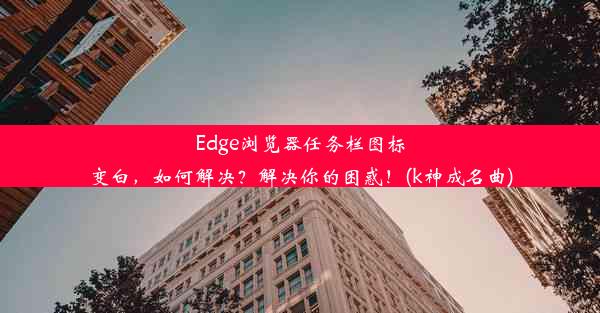 Edge浏览器任务栏图标变白，如何解决？解决你的困惑！(k神成名曲)