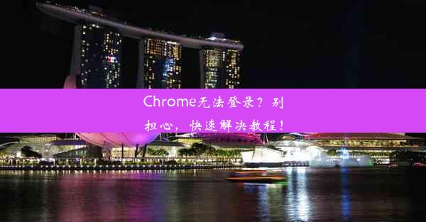 Chrome无法登录？别担心，快速解决教程！