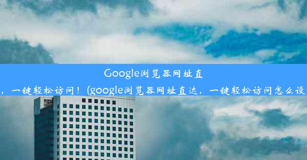 Google浏览器网址直达，一键轻松访问！(google浏览器网址直达，一键轻松访问怎么设置)