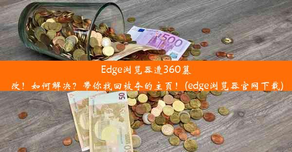 Edge浏览器遭360篡改！如何解决？带你找回被夺的主页！(edge浏览器官网下载)