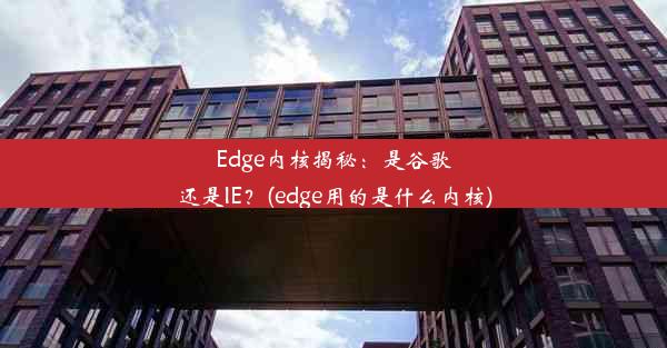 Edge内核揭秘：是谷歌还是IE？(edge用的是什么内核)