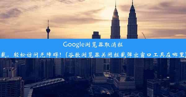 Google浏览器取消拦截，轻松访问无障碍！(谷歌浏览器关闭拦截弹出窗口工具在哪里)