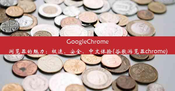 GoogleChrome浏览器的魅力：极速、安全、中文体验(谷歌游览器chrome)