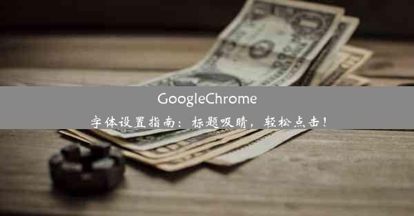 GoogleChrome字体设置指南：标题吸睛，轻松点击！