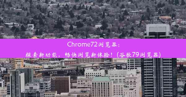 Chrome72浏览器：探索新功能，畅快浏览新体验！(谷歌79浏览器)