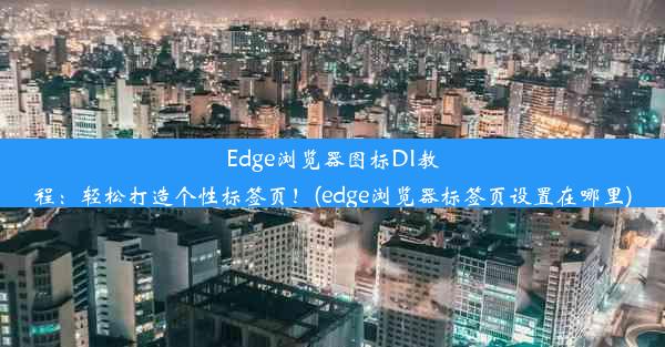 Edge浏览器图标DI教程：轻松打造个性标签页！(edge浏览器标签页设置在哪里)