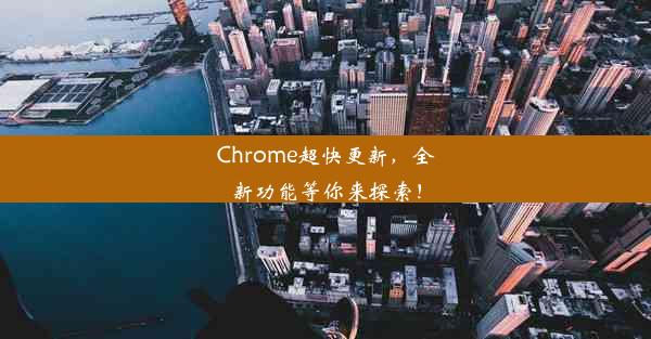 Chrome超快更新，全新功能等你来探索！