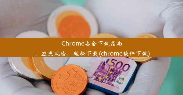 Chrome安全下载指南：避免风险，轻松下载(chrome软件下载)